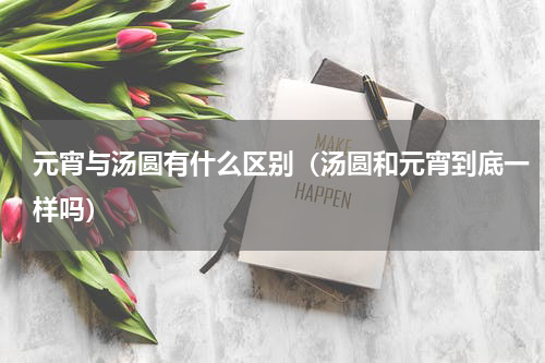 元宵与汤圆有什么区别（汤圆和元宵到底一样吗）