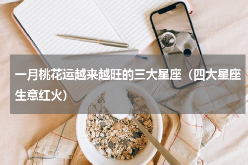 一月桃花运越来越旺的三大星座（四大星座生意红火）