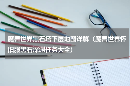 魔兽世界黑石塔下层地图详解（魔兽世界怀旧服黑石深渊任务大全）