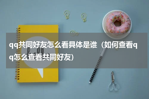 qq共同好友怎么看具体是谁（如何查看qq怎么查看共同好友）