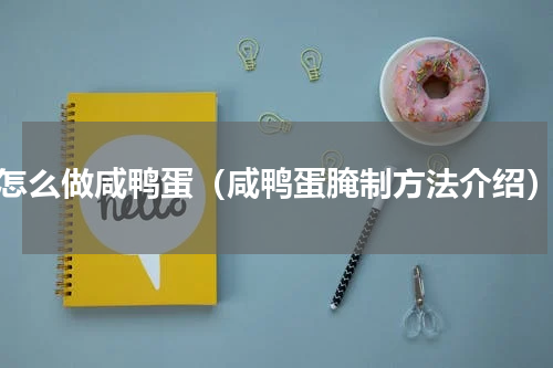 怎么做咸鸭蛋（咸鸭蛋腌制方法介绍）