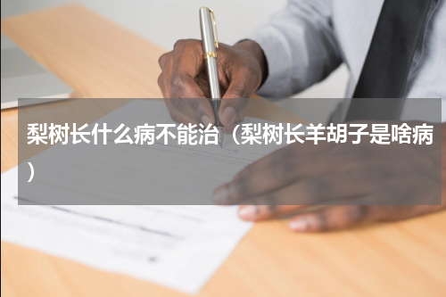 梨树长什么病不能治（梨树长羊胡子是啥病）