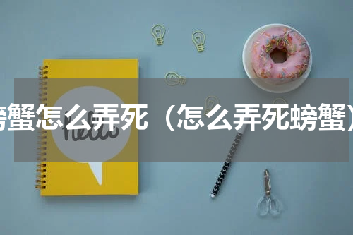 螃蟹怎么弄死（怎么弄死螃蟹）