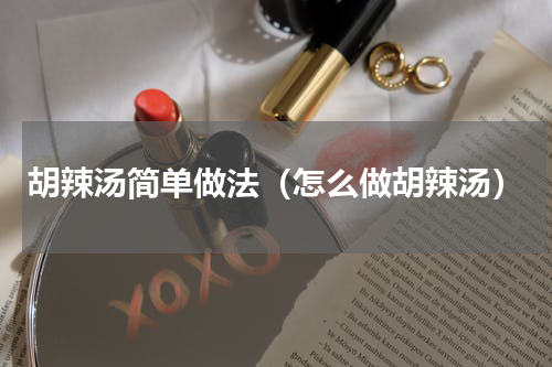 胡辣汤简单做法（怎么做胡辣汤）