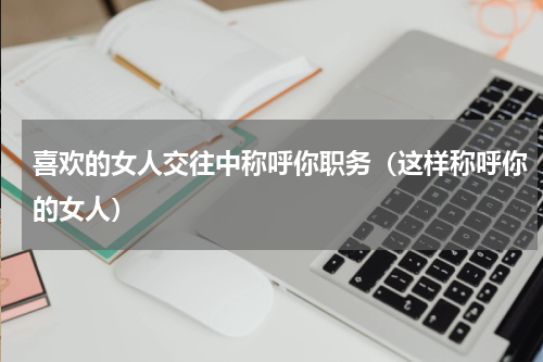 喜欢的女人交往中称呼你职务（这样称呼你的女人）