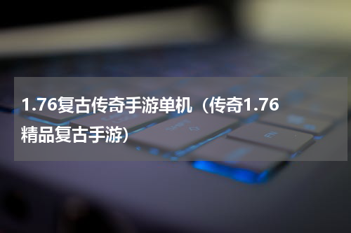 1.76复古传奇手游单机（传奇1.76精品复古手游）
