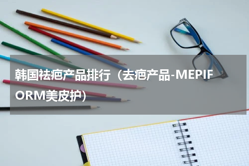 韩国祛疤产品排行（去疤产品-MEPIFORM美皮护）