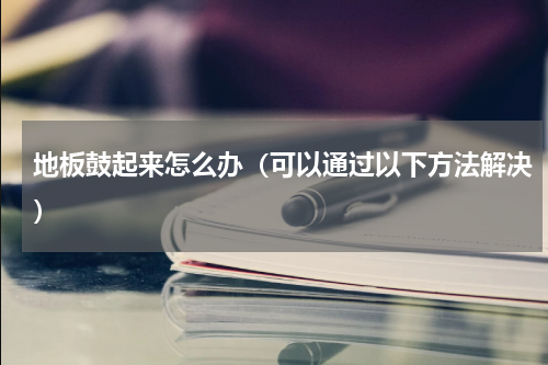 地板鼓起来怎么办（可以通过以下方法解决）