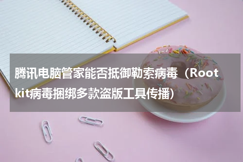 腾讯电脑管家能否抵御勒索病毒（Rootkit病毒捆绑多款盗版工具传播）