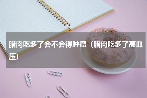 腊肉吃多了会不会得肿瘤（腊肉吃多了高血压）