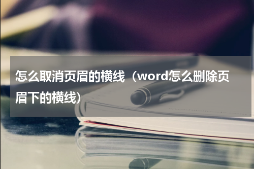 怎么取消页眉的横线（word怎么删除页眉下的横线）