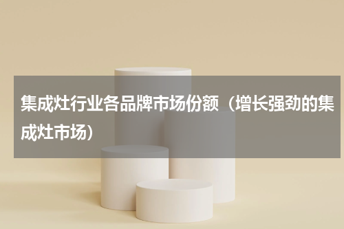 集成灶行业各品牌市场份额（增长强劲的集成灶市场）