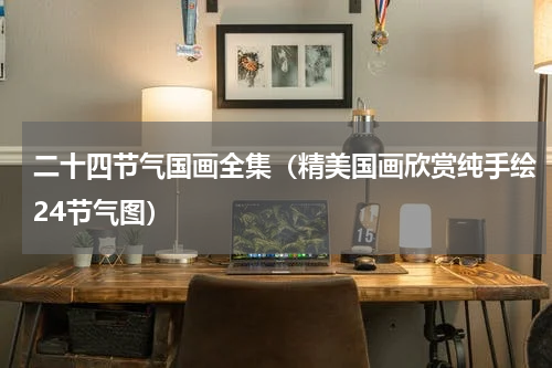 二十四节气国画全集（精美国画欣赏纯手绘24节气图）
