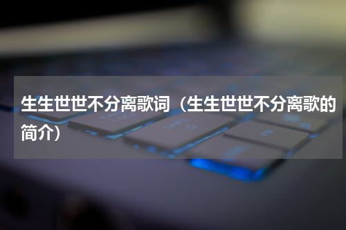生生世世不分离歌词（生生世世不分离歌的简介）