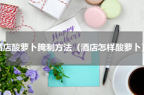 酒店酸萝卜腌制方法（酒店怎样酸萝卜）