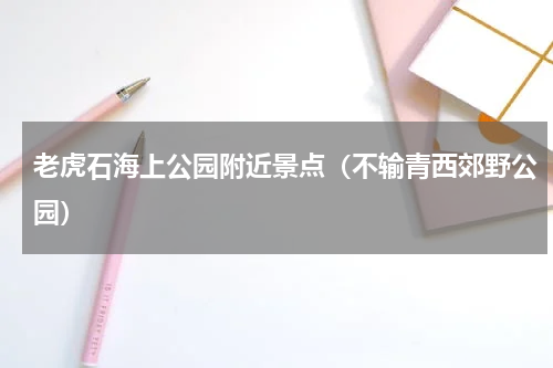 老虎石海上公园附近景点（不输青西郊野公园）