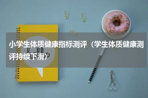小学生体质健康指标测评（学生体质健康测评持续下滑）