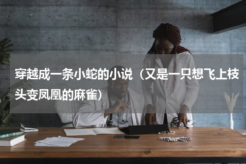 穿越成一条小蛇的小说（又是一只想飞上枝头变凤凰的麻雀）