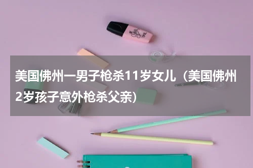 美国佛州一男子枪杀11岁女儿（美国佛州2岁孩子意外枪杀父亲）