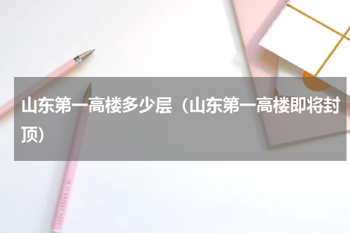 山东第一高楼多少层（山东第一高楼即将封顶）