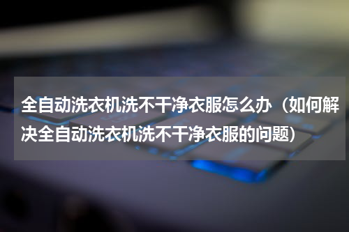 全自动洗衣机洗不干净衣服怎么办（如何解决全自动洗衣机洗不干净衣服的问题）