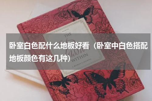 卧室白色配什么地板好看（卧室中白色搭配地板颜色有这几种）