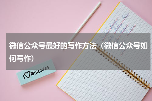 微信公众号最好的写作方法（微信公众号如何写作）