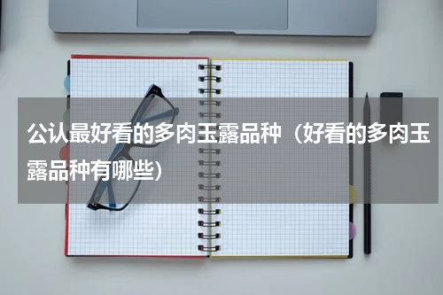 公认最好看的多肉玉露品种（好看的多肉玉露品种有哪些）