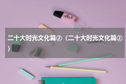 二十大时光文化篇②（二十大时光文化篇②）