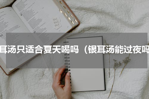银耳汤只适合夏天喝吗（银耳汤能过夜吗）