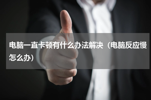 电脑一直卡顿有什么办法解决（电脑反应慢怎么办）