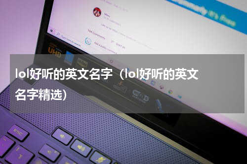 lol好听的英文名字（lol好听的英文名字精选）