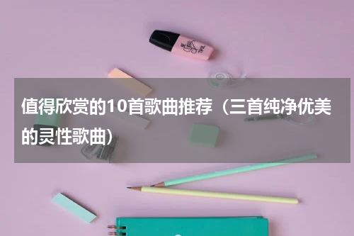 值得欣赏的10首歌曲推荐（三首纯净优美的灵性歌曲）