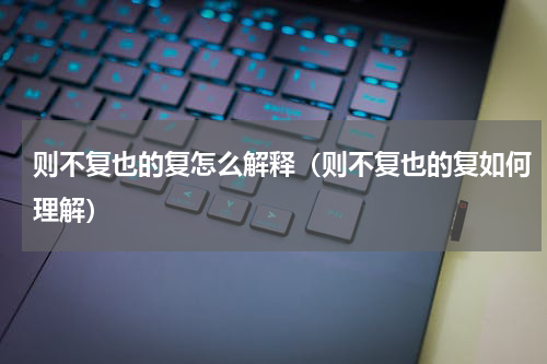则不复也的复怎么解释（则不复也的复如何理解）