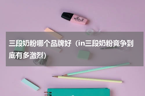 三段奶粉哪个品牌好（in三段奶粉竞争到底有多激烈）