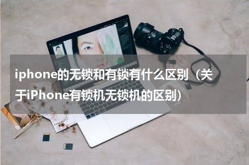 iphone的无锁和有锁有什么区别（关于iPhone有锁机无锁机的区别）
