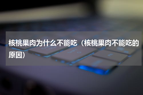 核桃果肉为什么不能吃（核桃果肉不能吃的原因）