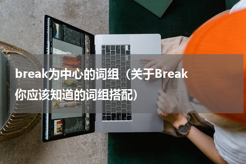 break为中心的词组（关于Break你应该知道的词组搭配）