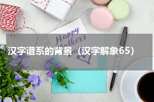 汉字谱系的背景（汉字解象65）