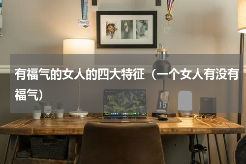 有福气的女人的四大特征（一个女人有没有福气）