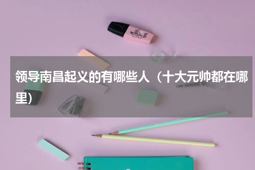 领导南昌起义的有哪些人（十大元帅都在哪里）