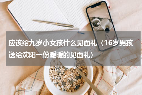 应该给九岁小女孩什么见面礼（16岁男孩送给沈阳一份暖暖的见面礼）