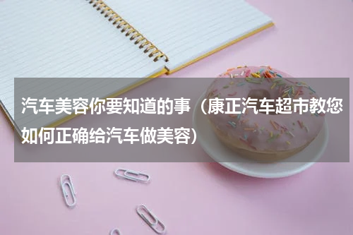 汽车美容你要知道的事（康正汽车超市教您如何正确给汽车做美容）