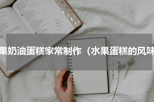 水果奶油蛋糕家常制作（水果蛋糕的风味）