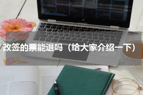 改签的票能退吗（给大家介绍一下）