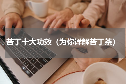苦丁十大功效（为你详解苦丁茶）