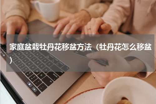 家庭盆栽牡丹花移盆方法（牡丹花怎么移盆）