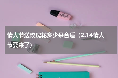 情人节送玫瑰花多少朵合适（2.14情人节要来了）
