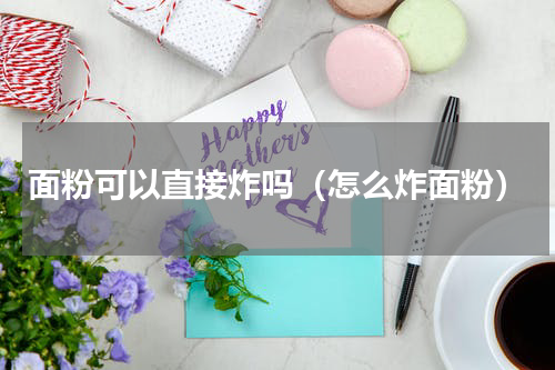 面粉可以直接炸吗（怎么炸面粉）