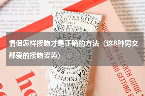 情侣怎样接吻才是正确的方法（这8种男女都爱的接吻姿势）